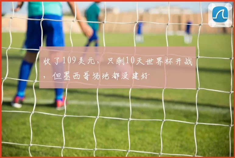 收了109美元，只剩10天世界杯开战，但墨西哥场地都没建好