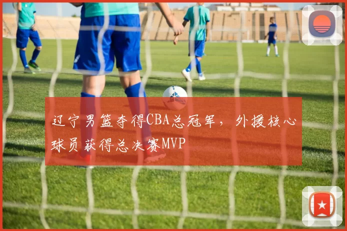 辽宁男篮夺得CBA总冠军，外援核心球员获得总决赛MVP