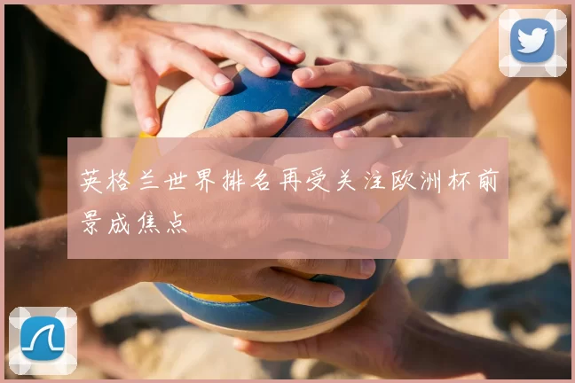 英格兰世界排名再受关注欧洲杯前景成焦点