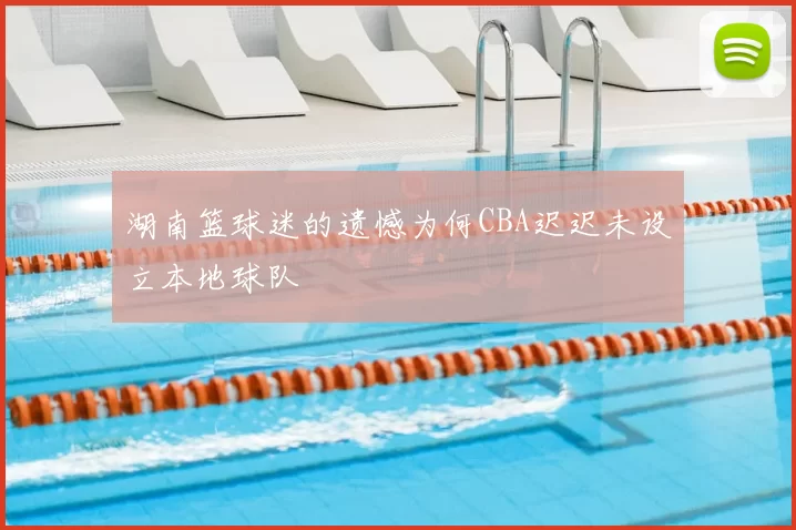 湖南篮球迷的遗憾为何CBA迟迟未设立本地球队
