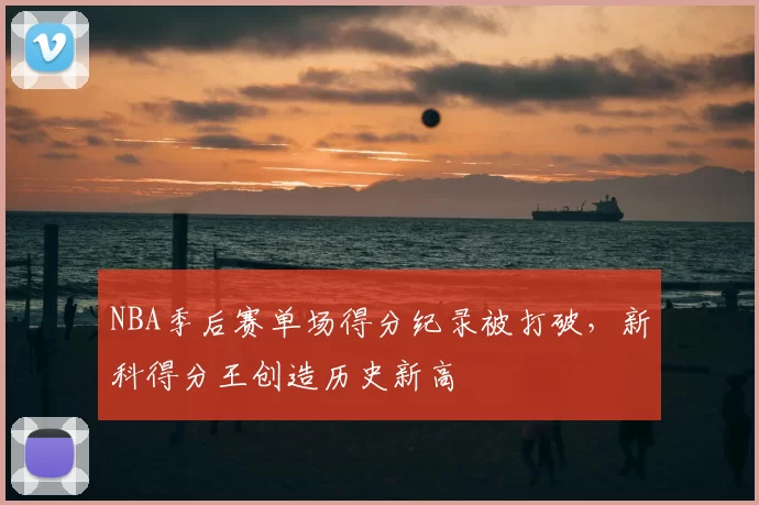 NBA季后赛单场得分纪录被打破，新科得分王创造历史新高