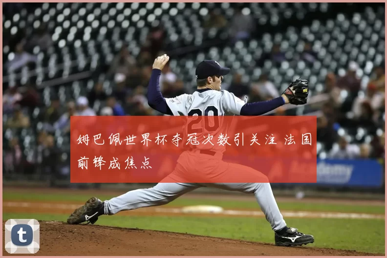 姆巴佩世界杯夺冠次数引关注 法国前锋成焦点