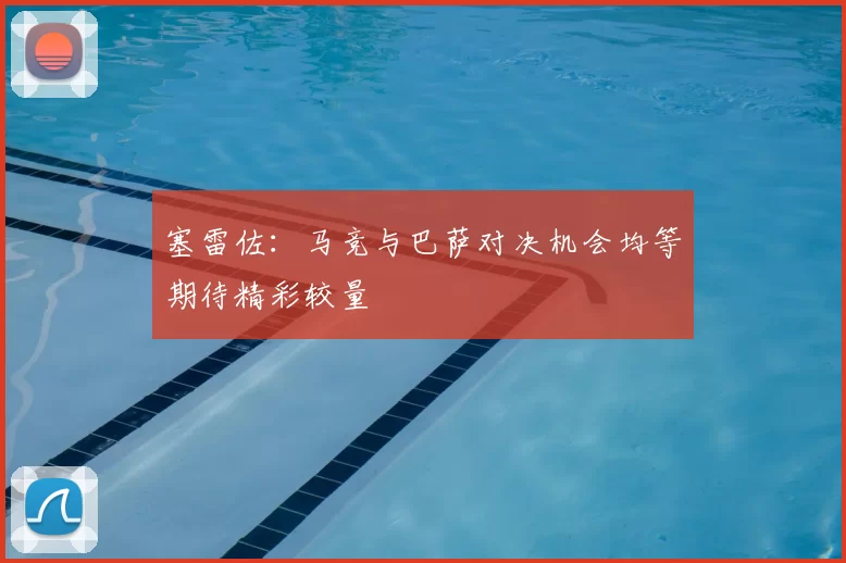 塞雷佐：马竞与巴萨对决机会均等期待精彩较量
