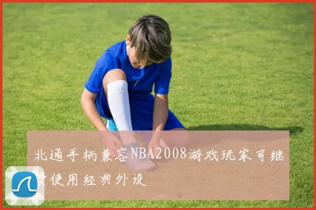 北通手柄兼容NBA2008游戏玩家可继续使用经典外设