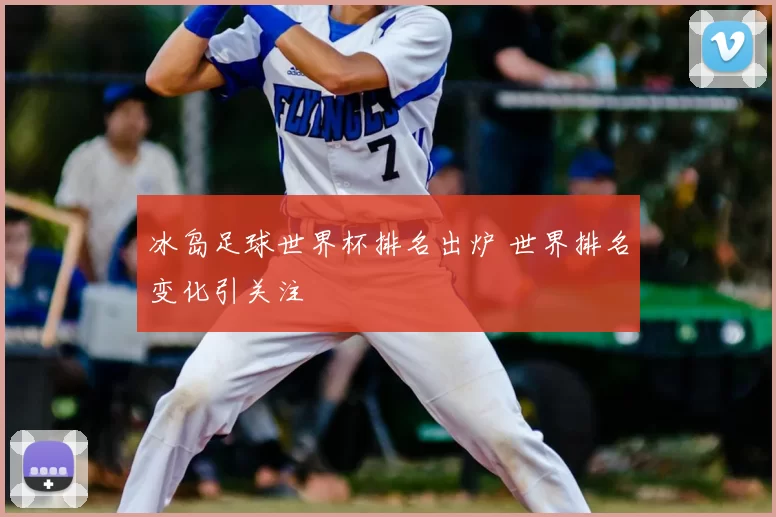 冰岛足球世界杯排名出炉 世界排名变化引关注