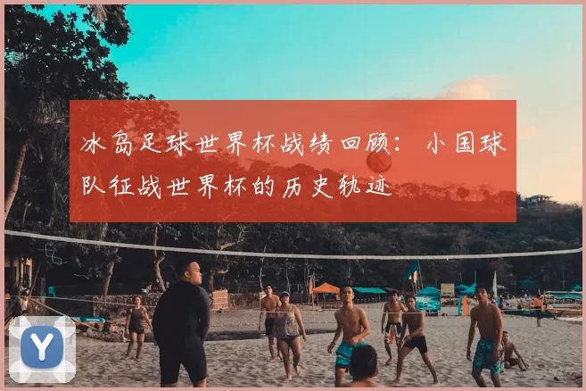 冰岛足球世界杯战绩回顾:小国球队征战世界杯的历史轨迹