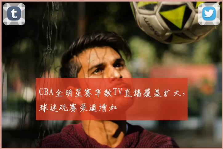CBA全明星赛华数TV直播覆盖扩大，球迷观赛渠道增加