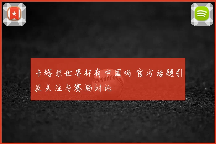 卡塔尔世界杯有中国吗 官方话题引发关注与赛场讨论