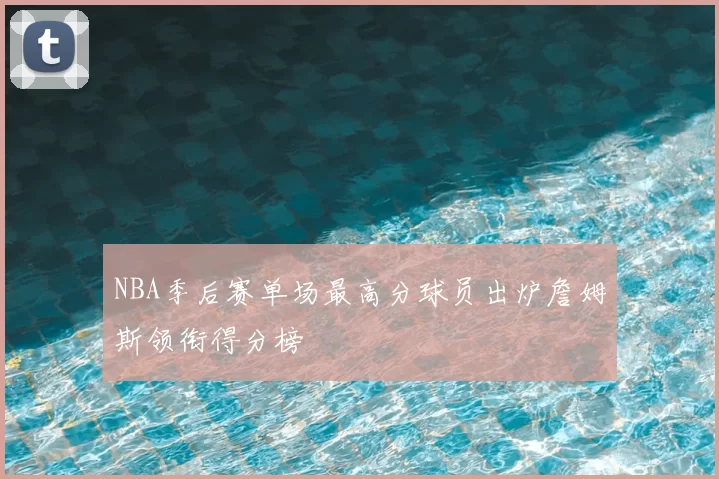 NBA季后赛单场最高分球员出炉詹姆斯领衔得分榜
