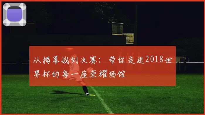 从揭幕战到决赛：带你走进2018世界杯的每一座荣耀场馆