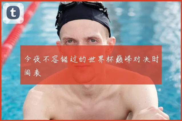 今夜不容错过的世界杯巅峰对决时间表
