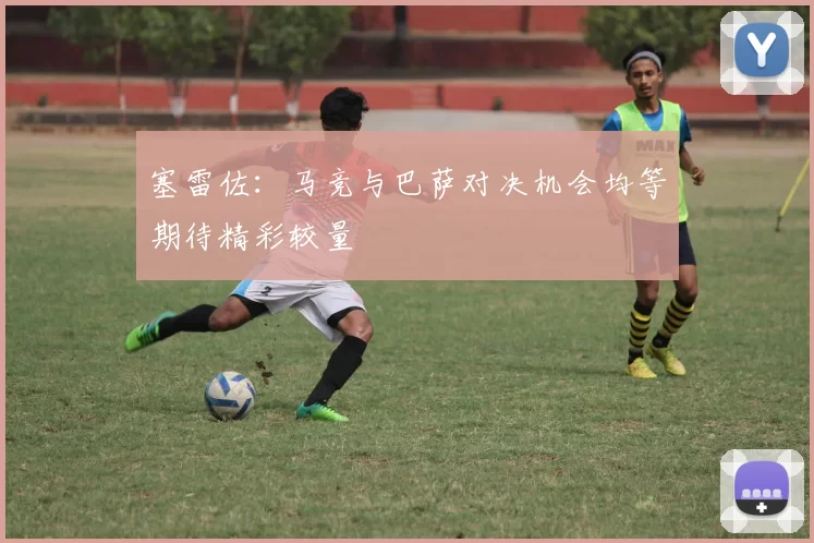塞雷佐：马竞与巴萨对决机会均等期待精彩较量