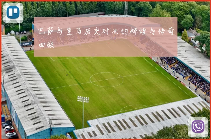 巴萨与皇马历史对决的辉煌与传奇回顾