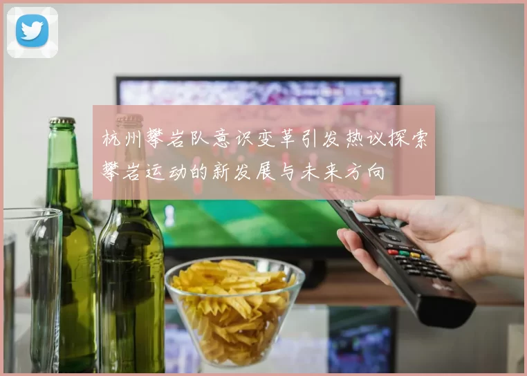 杭州攀岩队意识变革引发热议探索攀岩运动的新发展与未来方向