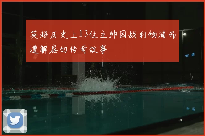 英超历史上13位主帅因战利物浦而遭解雇的传奇故事