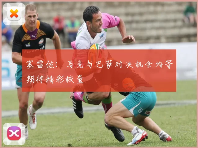 塞雷佐:马竞与巴萨对决机会均等期待精彩较量