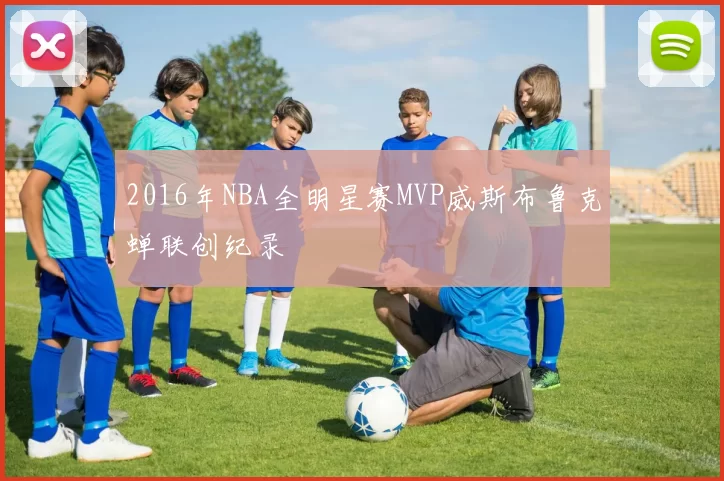 2016年NBA全明星赛MVP威斯布鲁克蝉联创纪录