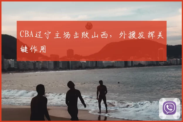 CBA辽宁主场击败山西，外援发挥关键作用