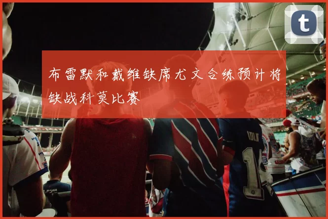 布雷默和戴维缺席尤文合练预计将缺战科莫比赛