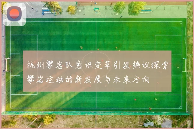杭州攀岩队意识变革引发热议探索攀岩运动的新发展与未来方向