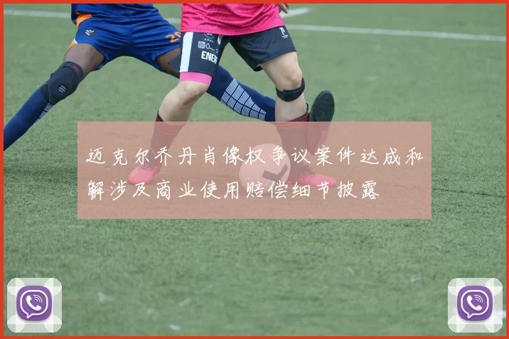 迈克尔乔丹肖像权争议案件达成和解涉及商业使用赔偿细节披露
