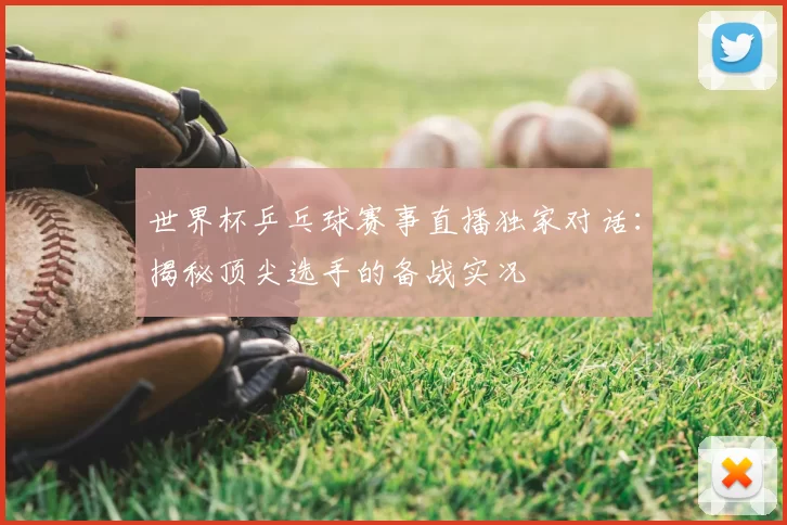 世界杯乒乓球赛事直播独家对话:揭秘顶尖选手的备战实况