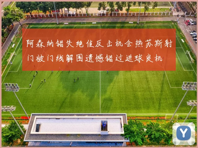 阿森纳错失绝佳反击机会热苏斯射门被门线解围遗憾错过进球良机