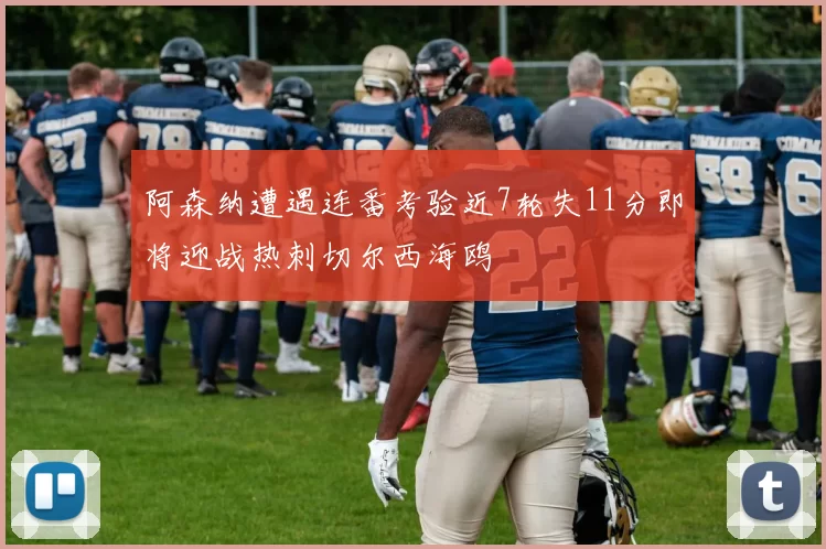 阿森纳遭遇连番考验近7轮失11分即将迎战热刺切尔西海鸥