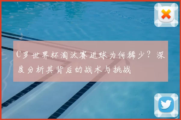 C罗世界杯淘汰赛进球为何稀少?深度分析其背后的战术与挑战
