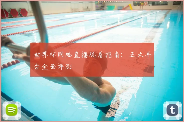 世界杯网络直播观看指南：五大平台全面评测
