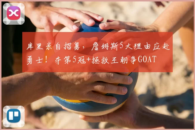 库里亲自招募,詹姆斯5大理由应赴勇士!夺第5冠+拯救王朝争GOAT