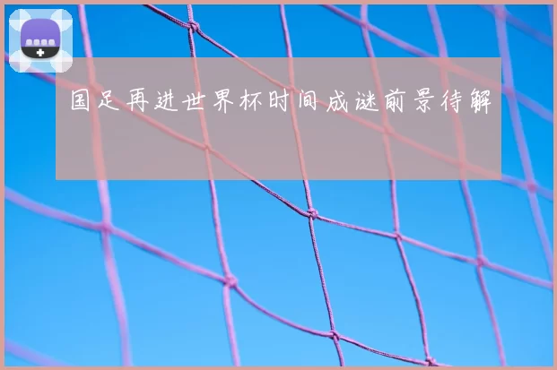 国足再进世界杯时间成谜前景待解