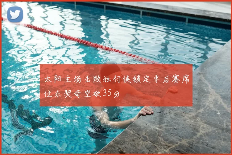 太阳主场击败独行侠锁定季后赛席位东契奇空砍35分