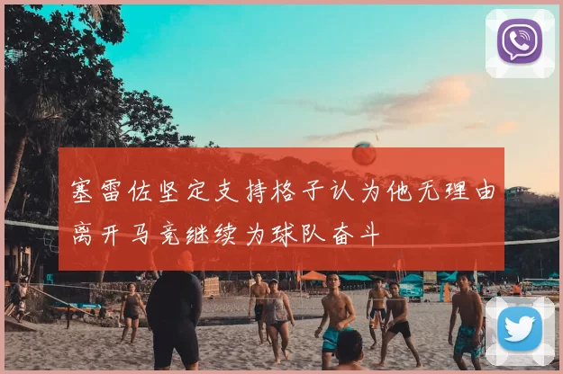 塞雷佐坚定支持格子认为他无理由离开马竞继续为球队奋斗