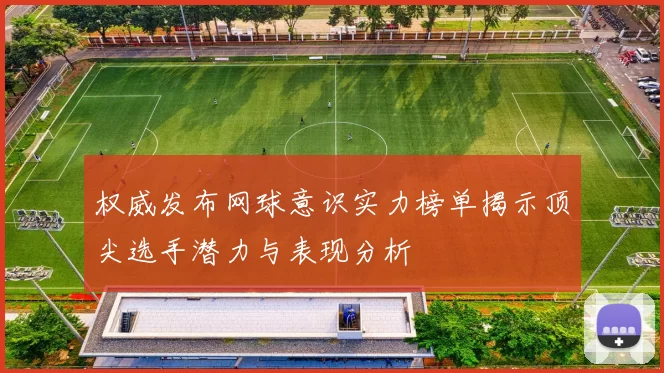 权威发布网球意识实力榜单揭示顶尖选手潜力与表现分析