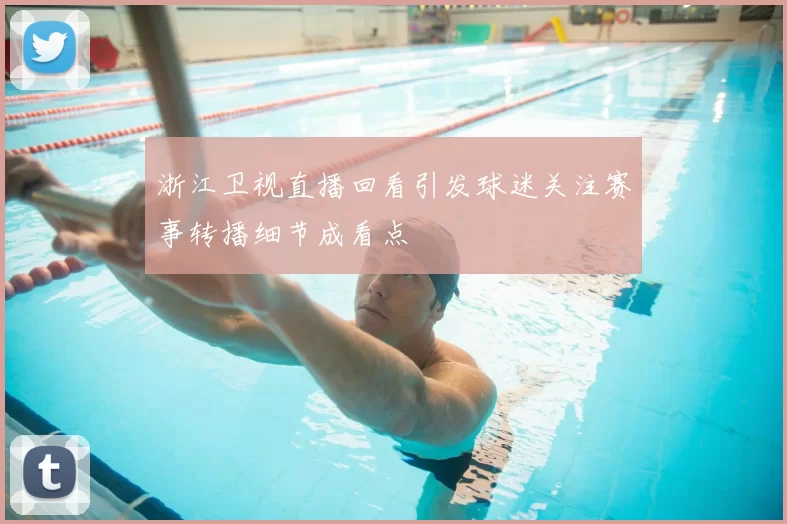 浙江卫视直播回看引发球迷关注赛事转播细节成看点