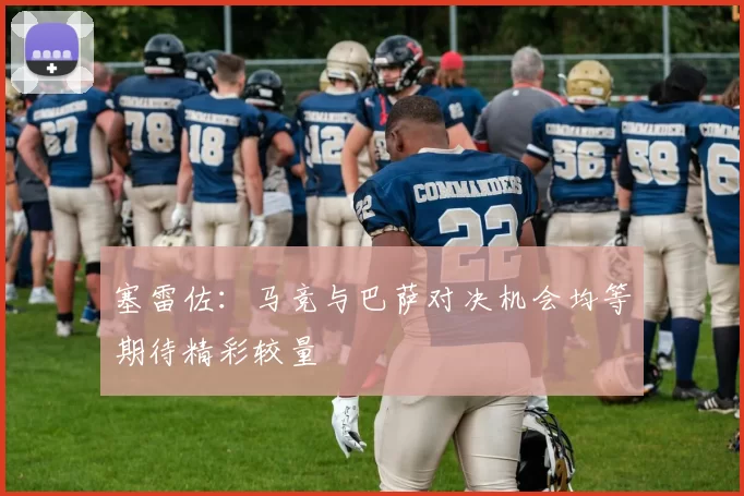 塞雷佐：马竞与巴萨对决机会均等期待精彩较量