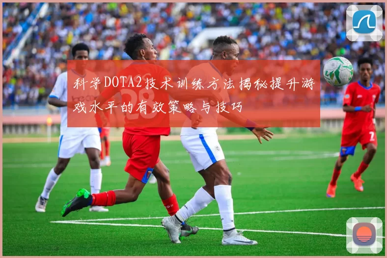 科学DOTA2技术训练方法揭秘提升游戏水平的有效策略与技巧