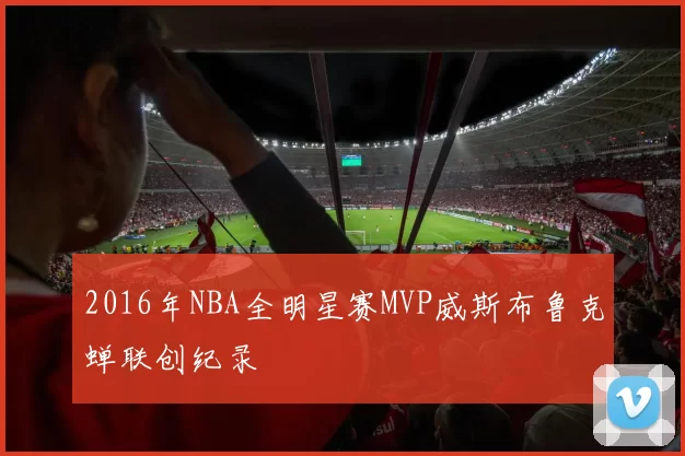 2016年NBA全明星赛MVP威斯布鲁克蝉联创纪录