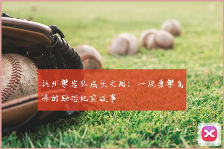 杭州攀岩队成长之路：一段勇攀高峰的励志纪实故事
