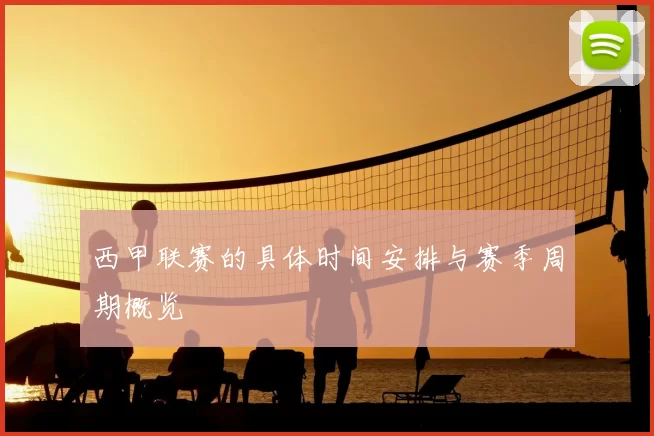 西甲联赛的具体时间安排与赛季周期概览