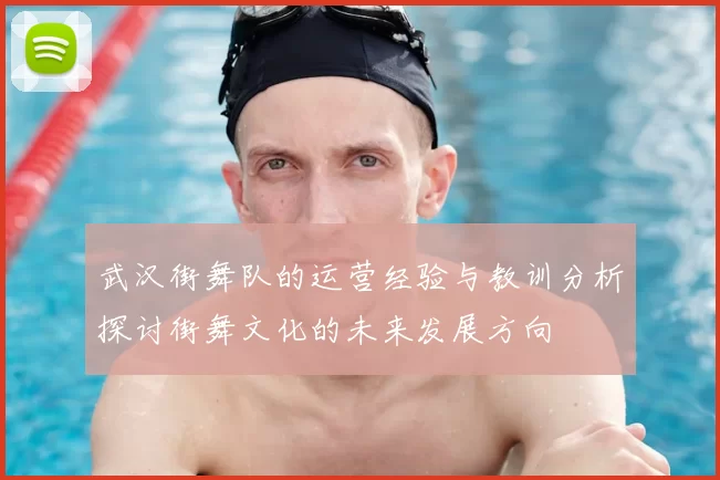 武汉街舞队的运营经验与教训分析探讨街舞文化的未来发展方向