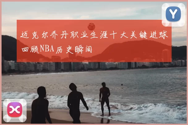 迈克尔乔丹职业生涯十大关键进球回顾NBA历史瞬间