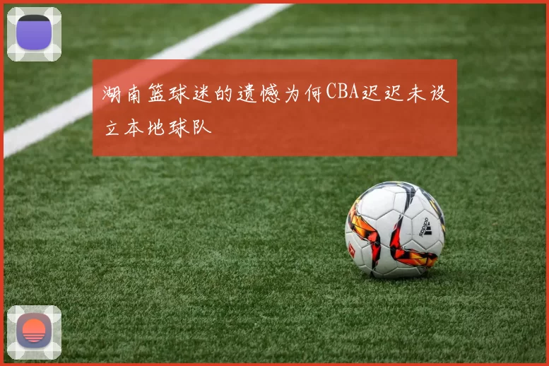 湖南篮球迷的遗憾为何CBA迟迟未设立本地球队