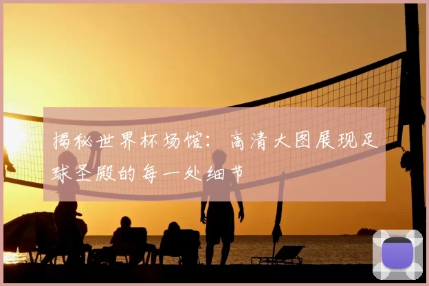 揭秘世界杯场馆:高清大图展现足球圣殿的每一处细节