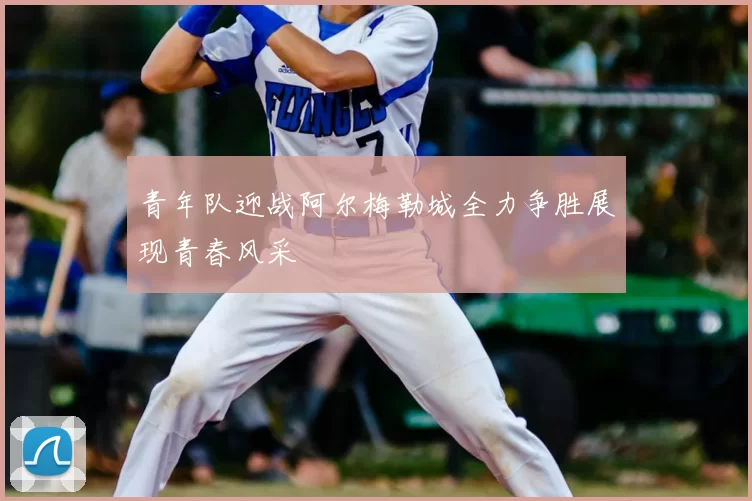 青年队迎战阿尔梅勒城全力争胜展现青春风采