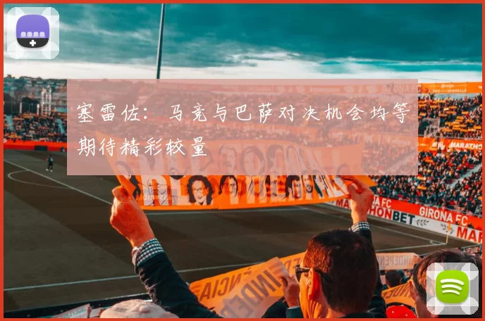 塞雷佐：马竞与巴萨对决机会均等期待精彩较量
