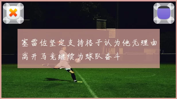 塞雷佐坚定支持格子认为他无理由离开马竞继续为球队奋斗