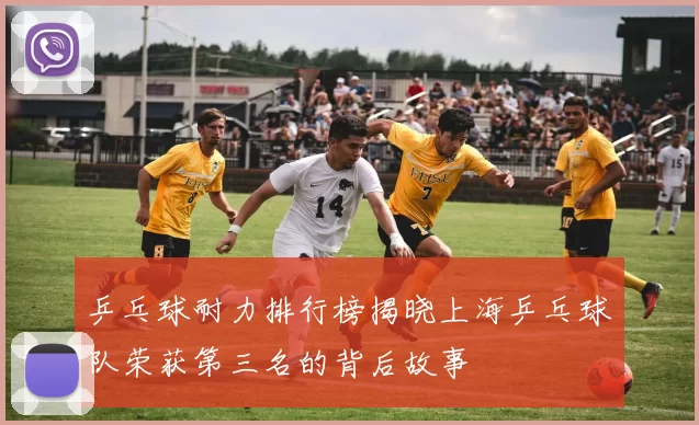 乒乓球耐力排行榜揭晓上海乒乓球队荣获第三名的背后故事