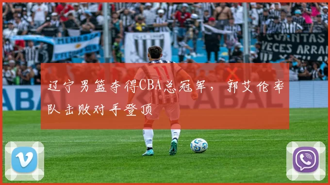 辽宁男篮夺得CBA总冠军，郭艾伦率队击败对手登顶
